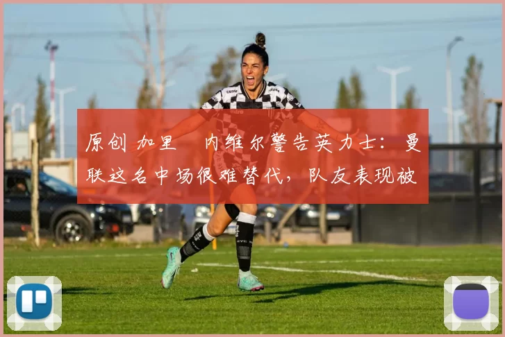 原创 加里・内维尔警告英力士：曼联这名中场很难替代，队友表现被赞 “离谱”