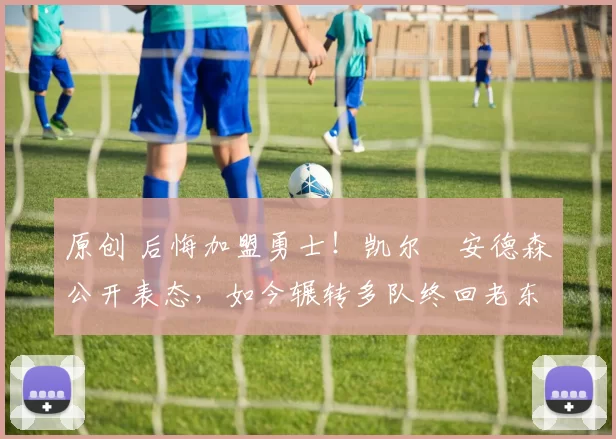 原创 后悔加盟勇士!凯尔・安德森公开表态,如今辗转多队终回老东家