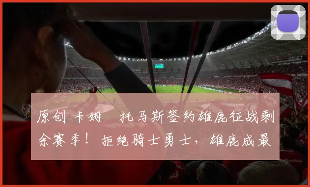 原创 卡姆・托马斯签约雄鹿征战剩余赛季！拒绝骑士勇士，雄鹿成最优选