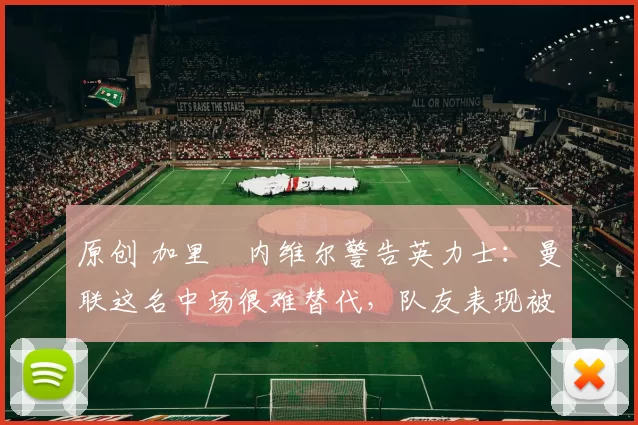 原创 加里・内维尔警告英力士：曼联这名中场很难替代，队友表现被赞 “离谱”