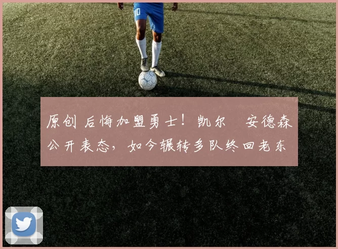 原创 后悔加盟勇士！凯尔・安德森公开表态，如今辗转多队终回老东家