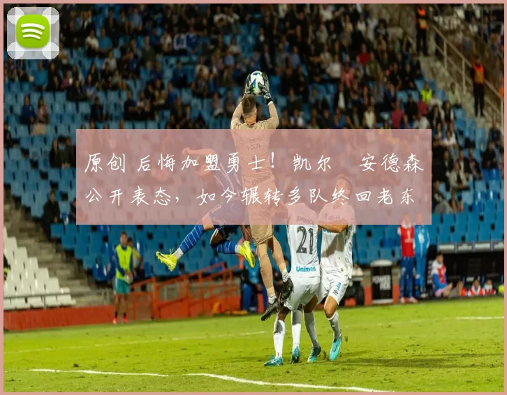 原创 后悔加盟勇士！凯尔・安德森公开表态，如今辗转多队终回老东家