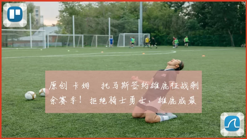 原创 卡姆・托马斯签约雄鹿征战剩余赛季！拒绝骑士勇士，雄鹿成最优选