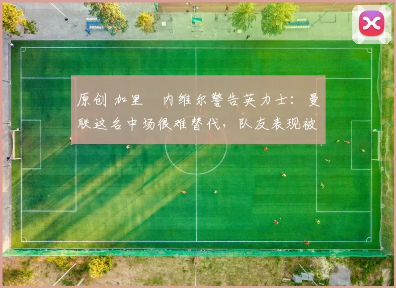 原创 加里・内维尔警告英力士：曼联这名中场很难替代，队友表现被赞 “离谱”