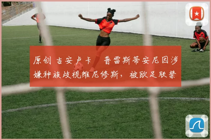 原创 吉安卢卡・普雷斯蒂安尼因涉嫌种族歧视维尼修斯，被欧足联禁赛