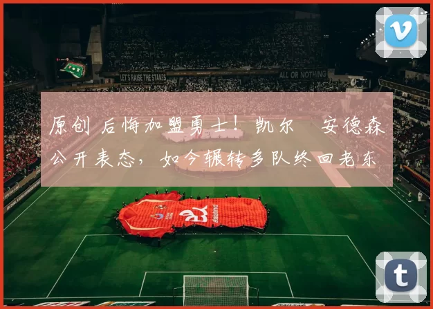 原创 后悔加盟勇士！凯尔・安德森公开表态，如今辗转多队终回老东家