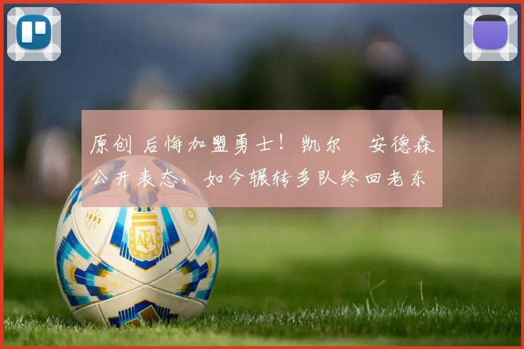 原创 后悔加盟勇士！凯尔・安德森公开表态，如今辗转多队终回老东家