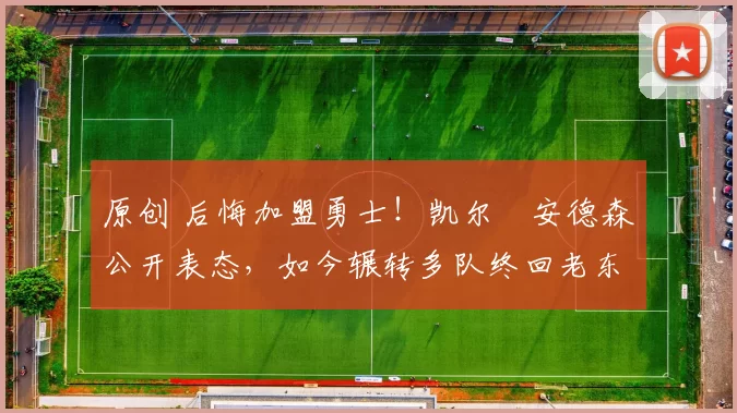 原创 后悔加盟勇士!凯尔・安德森公开表态,如今辗转多队终回老东家