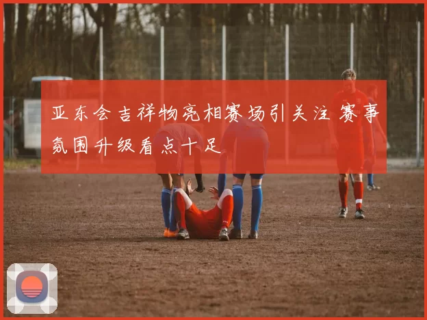 亚东会吉祥物亮相赛场引关注 赛事氛围升级看点十足