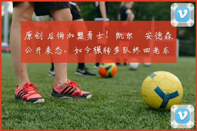 原创 后悔加盟勇士！凯尔・安德森公开表态，如今辗转多队终回老东家