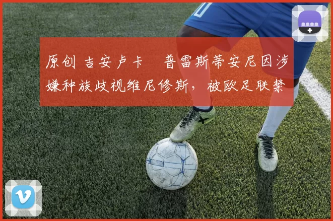 原创 吉安卢卡・普雷斯蒂安尼因涉嫌种族歧视维尼修斯，被欧足联禁赛