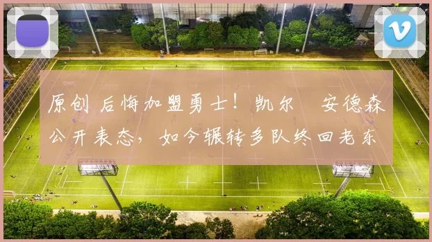 原创 后悔加盟勇士！凯尔・安德森公开表态，如今辗转多队终回老东家