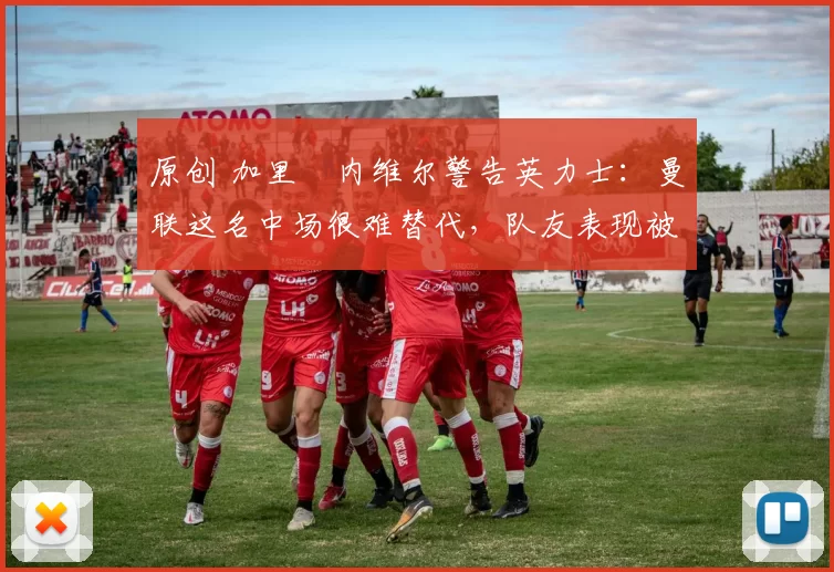 原创 加里・内维尔警告英力士：曼联这名中场很难替代，队友表现被赞 “离谱”