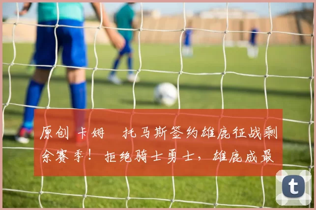 原创 卡姆・托马斯签约雄鹿征战剩余赛季！拒绝骑士勇士，雄鹿成最优选