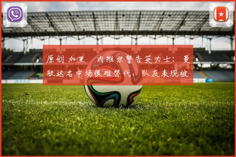 原创 加里・内维尔警告英力士:曼联这名中场很难替代,队友表现被赞 “离谱”