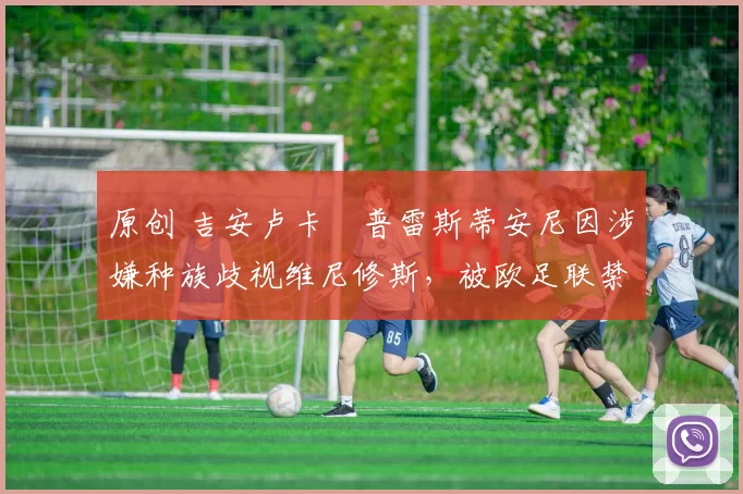 原创 吉安卢卡・普雷斯蒂安尼因涉嫌种族歧视维尼修斯,被欧足联禁赛