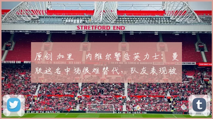 原创 加里・内维尔警告英力士：曼联这名中场很难替代，队友表现被赞 “离谱”