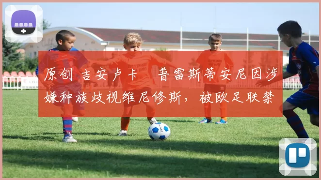 原创 吉安卢卡・普雷斯蒂安尼因涉嫌种族歧视维尼修斯，被欧足联禁赛