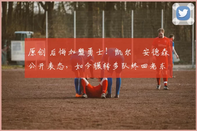 原创 后悔加盟勇士!凯尔・安德森公开表态,如今辗转多队终回老东家