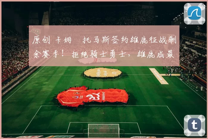 原创 卡姆・托马斯签约雄鹿征战剩余赛季！拒绝骑士勇士，雄鹿成最优选