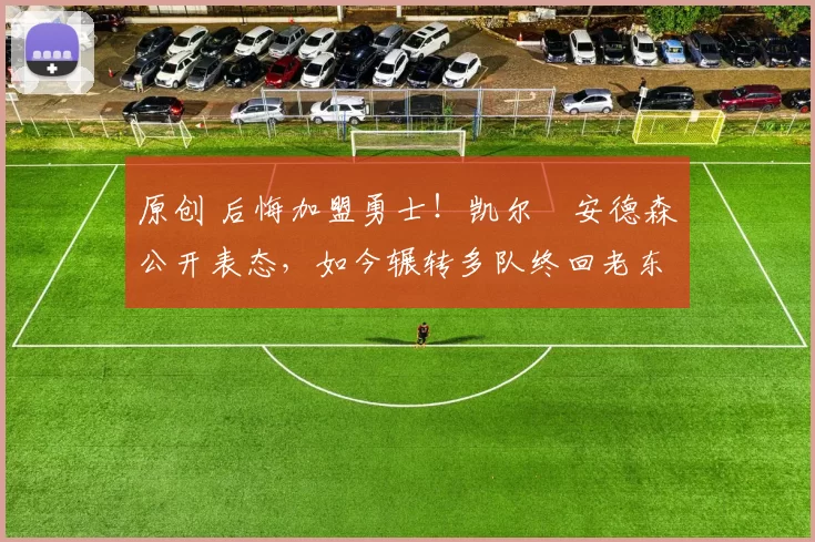 原创 后悔加盟勇士！凯尔・安德森公开表态，如今辗转多队终回老东家