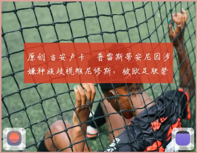 原创 吉安卢卡・普雷斯蒂安尼因涉嫌种族歧视维尼修斯，被欧足联禁赛