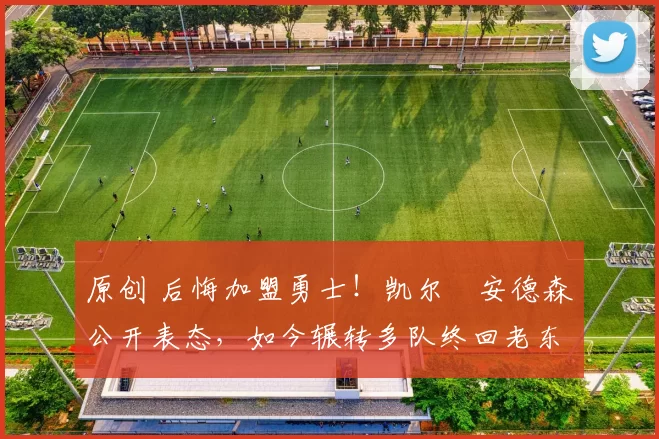 原创 后悔加盟勇士！凯尔・安德森公开表态，如今辗转多队终回老东家