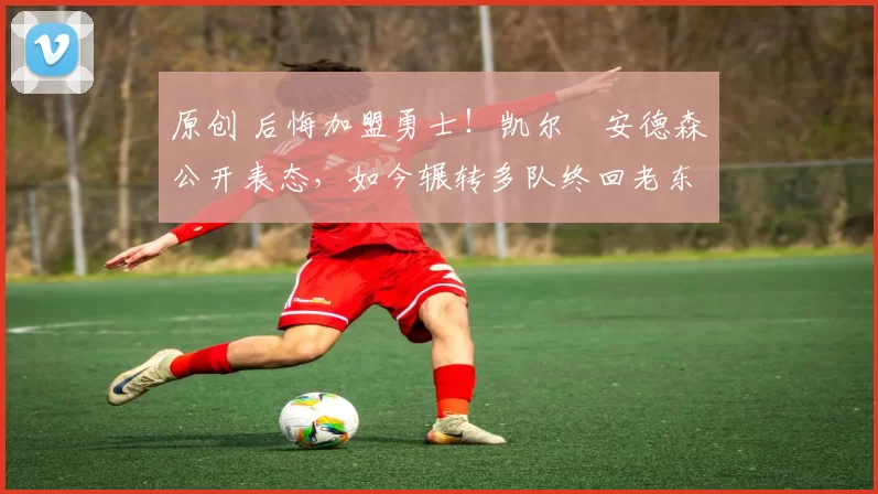 原创 后悔加盟勇士!凯尔・安德森公开表态,如今辗转多队终回老东家