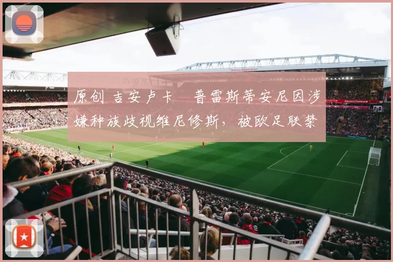 原创 吉安卢卡・普雷斯蒂安尼因涉嫌种族歧视维尼修斯，被欧足联禁赛