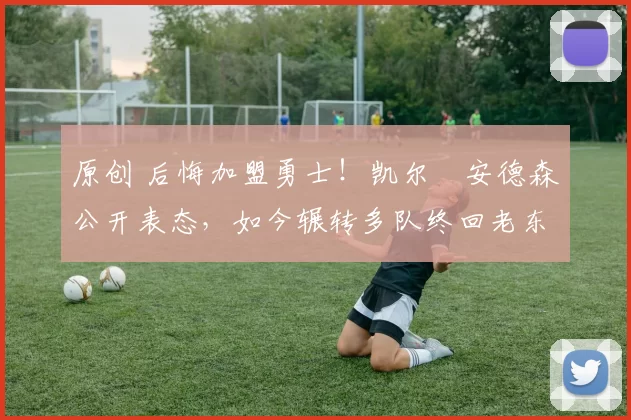 原创 后悔加盟勇士!凯尔・安德森公开表态,如今辗转多队终回老东家