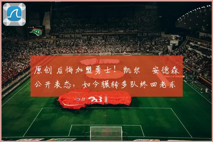 原创 后悔加盟勇士!凯尔・安德森公开表态,如今辗转多队终回老东家