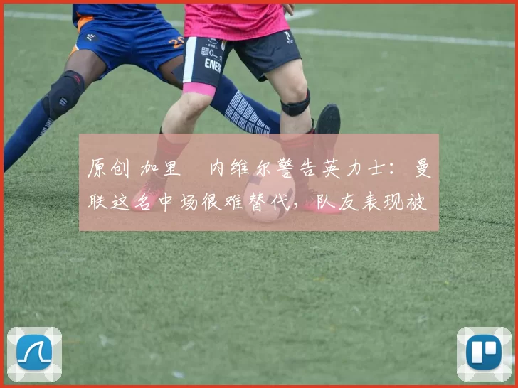 原创 加里・内维尔警告英力士：曼联这名中场很难替代，队友表现被赞 “离谱”