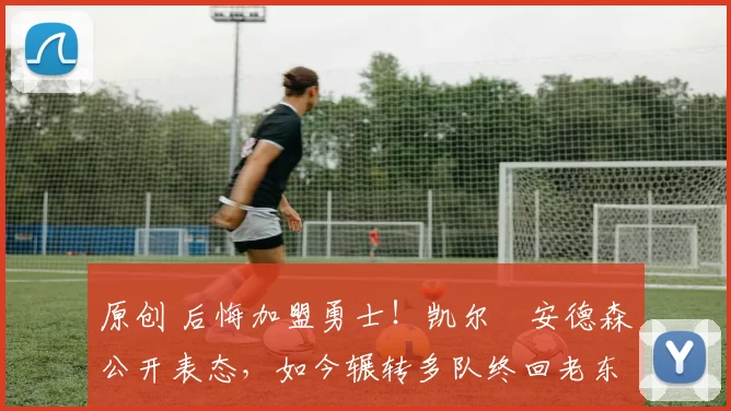 原创 后悔加盟勇士！凯尔・安德森公开表态，如今辗转多队终回老东家