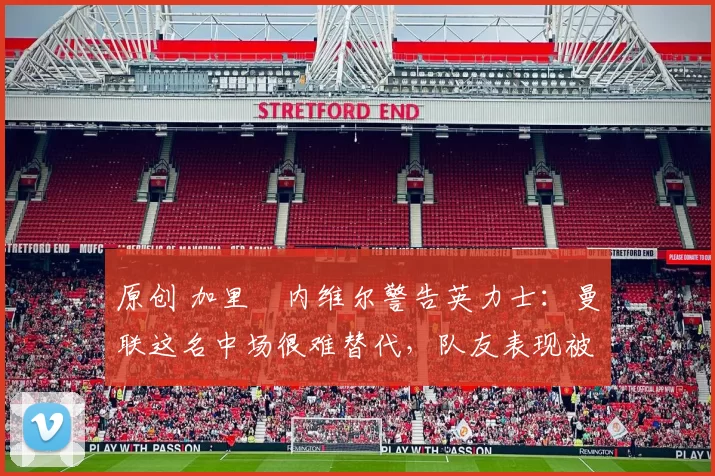 原创 加里・内维尔警告英力士：曼联这名中场很难替代，队友表现被赞 “离谱”