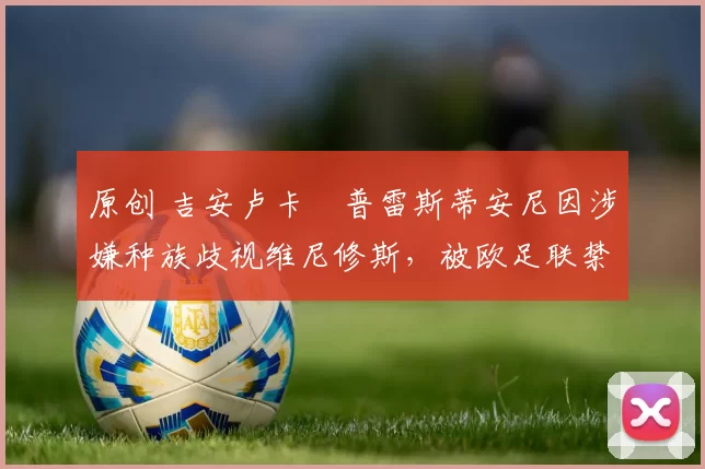 原创 吉安卢卡・普雷斯蒂安尼因涉嫌种族歧视维尼修斯，被欧足联禁赛