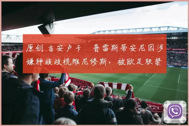 原创 吉安卢卡・普雷斯蒂安尼因涉嫌种族歧视维尼修斯,被欧足联禁赛