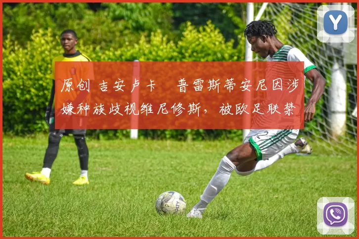 原创 吉安卢卡・普雷斯蒂安尼因涉嫌种族歧视维尼修斯，被欧足联禁赛