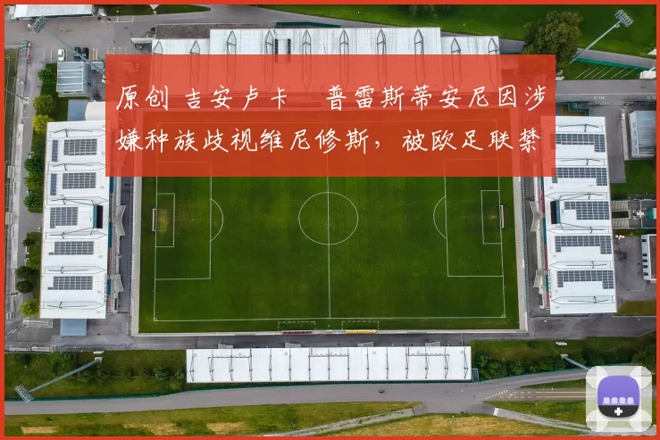 原创 吉安卢卡・普雷斯蒂安尼因涉嫌种族歧视维尼修斯，被欧足联禁赛