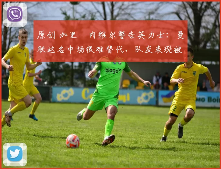 原创 加里・内维尔警告英力士：曼联这名中场很难替代，队友表现被赞 “离谱”