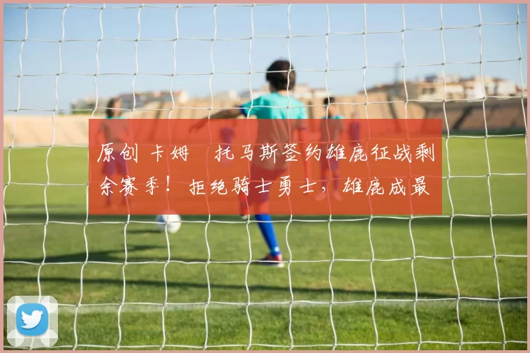 原创 卡姆・托马斯签约雄鹿征战剩余赛季！拒绝骑士勇士，雄鹿成最优选