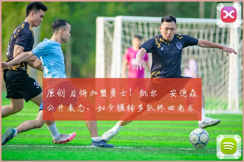 原创 后悔加盟勇士！凯尔・安德森公开表态，如今辗转多队终回老东家