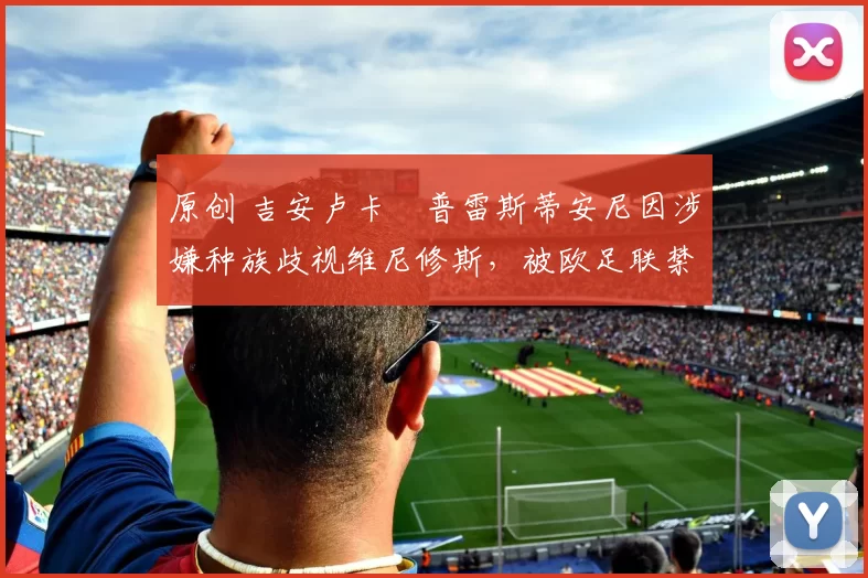 原创 吉安卢卡・普雷斯蒂安尼因涉嫌种族歧视维尼修斯，被欧足联禁赛