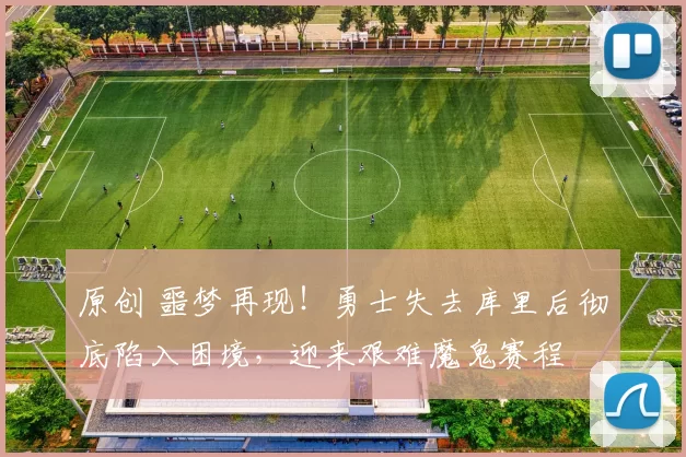 原创 噩梦再现！勇士失去库里后彻底陷入困境，迎来艰难魔鬼赛程