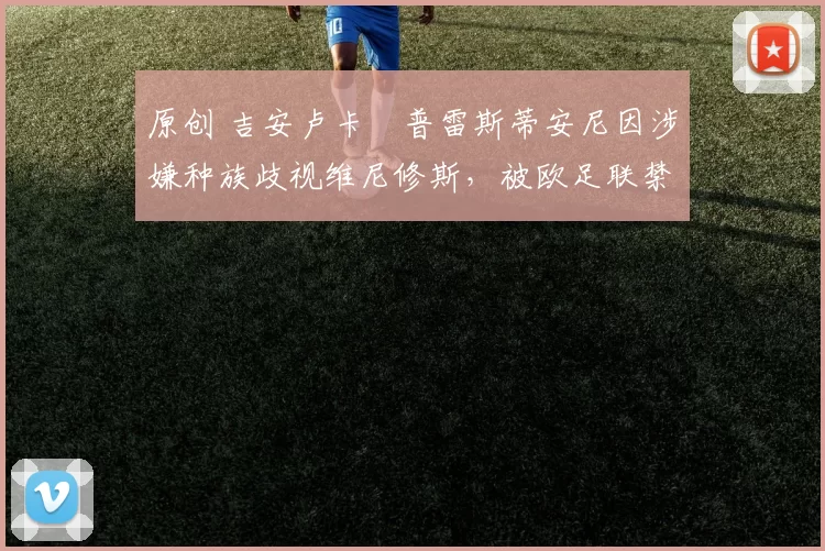 原创 吉安卢卡・普雷斯蒂安尼因涉嫌种族歧视维尼修斯，被欧足联禁赛