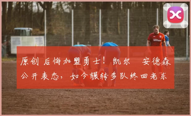 原创 后悔加盟勇士!凯尔・安德森公开表态,如今辗转多队终回老东家