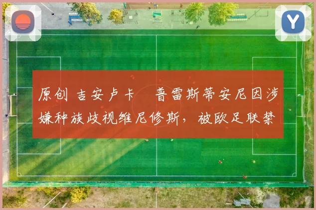 原创 吉安卢卡・普雷斯蒂安尼因涉嫌种族歧视维尼修斯，被欧足联禁赛