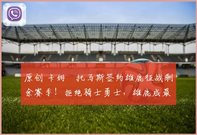 原创 卡姆・托马斯签约雄鹿征战剩余赛季!拒绝骑士勇士,雄鹿成最优选