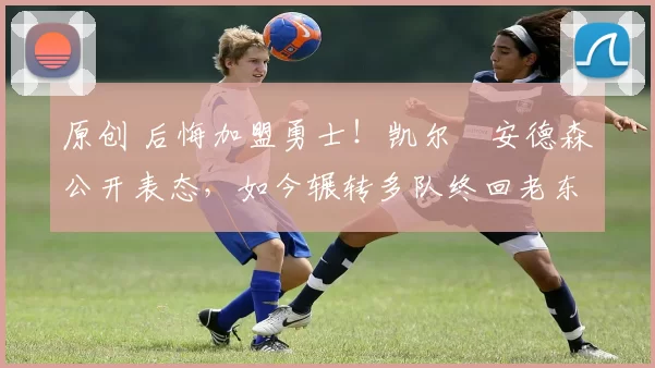 原创 后悔加盟勇士!凯尔・安德森公开表态,如今辗转多队终回老东家