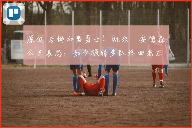 原创 后悔加盟勇士！凯尔・安德森公开表态，如今辗转多队终回老东家