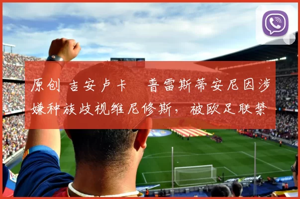 原创 吉安卢卡・普雷斯蒂安尼因涉嫌种族歧视维尼修斯，被欧足联禁赛